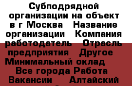 Субподрядной организации на объект в г.Москва › Название организации ­ Компания-работодатель › Отрасль предприятия ­ Другое › Минимальный оклад ­ 1 - Все города Работа » Вакансии   . Алтайский край,Алейск г.